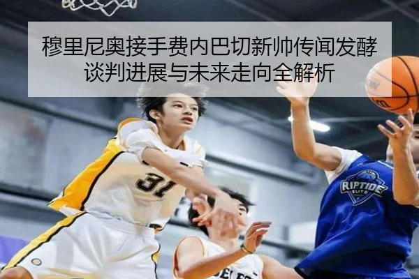 穆里尼奥接手费内巴切新帅传闻发酵 谈判进展与未来走向全解析